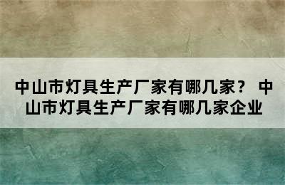 中山市灯具生产厂家有哪几家？ 中山市灯具生产厂家有哪几家企业